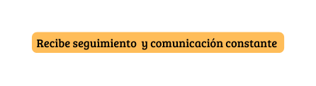 Recibe seguimiento y comunicación constante